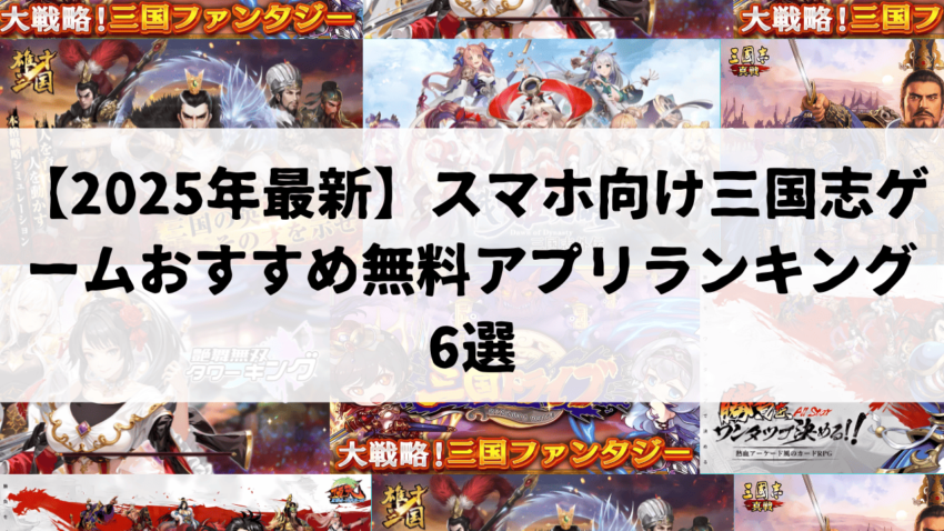 【2025年最新】スマホ向け三国志ゲームおすすめ無料アプリランキング6選