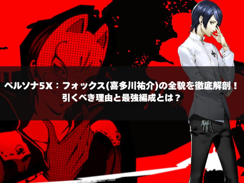 ペルソナ5X攻略:フォックス(喜多川祐介)の全貌を徹底解剖!引くべき理由と最強編成とは?